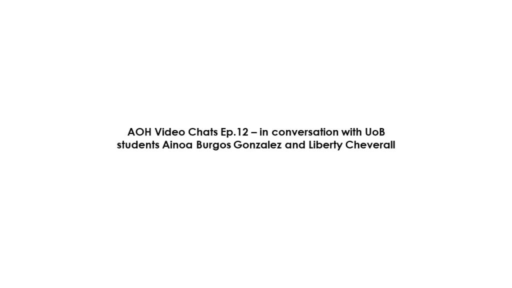 AOH Video Chats Ep.12 – in conversation with UoB students Ainoa Burgos Gonzalez and Liberty Cheverall