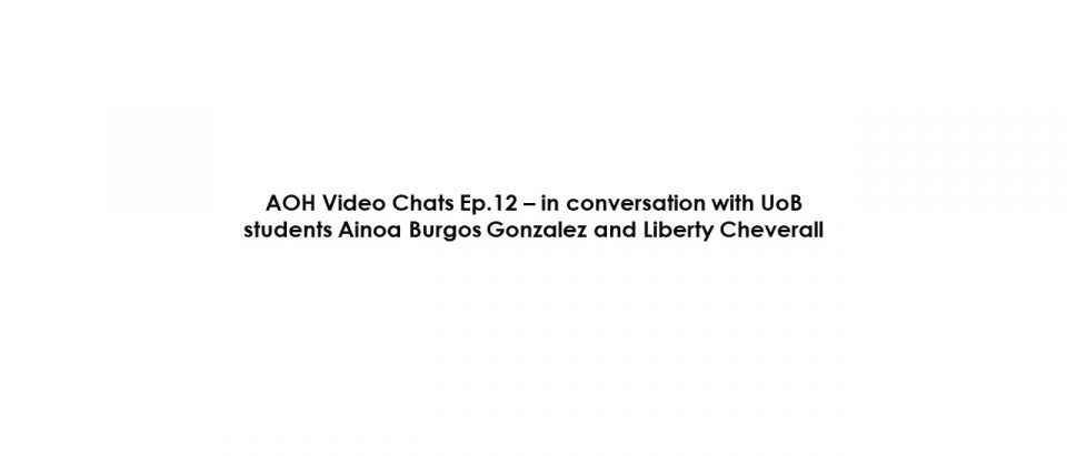 AOH Video Chats Ep.12 – in conversation with UoB students Ainoa Burgos Gonzalez and Liberty Cheverall